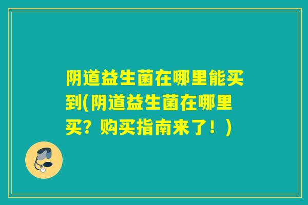 阴道益生菌在哪里能买到(阴道益生菌在哪里买？购买指南来了！)