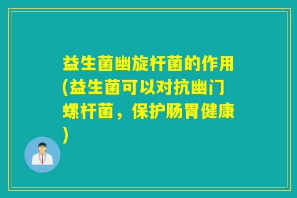 益生菌幽旋杆菌的作用(益生菌可以对抗幽门螺杆菌，保护肠胃健康)