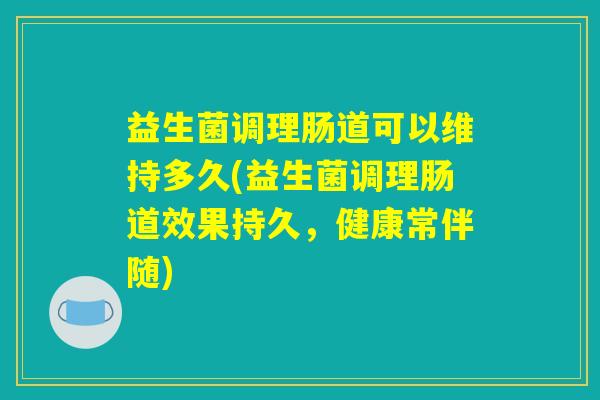 益生菌调理肠道可以维持多久(益生菌调理肠道效果持久，健康常伴随)