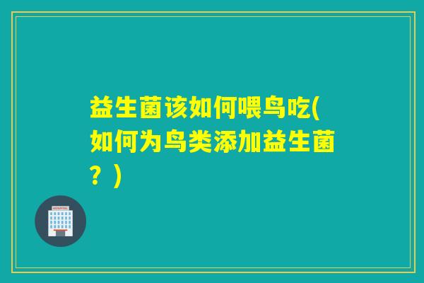 益生菌该如何喂鸟吃(如何为鸟类添加益生菌？)