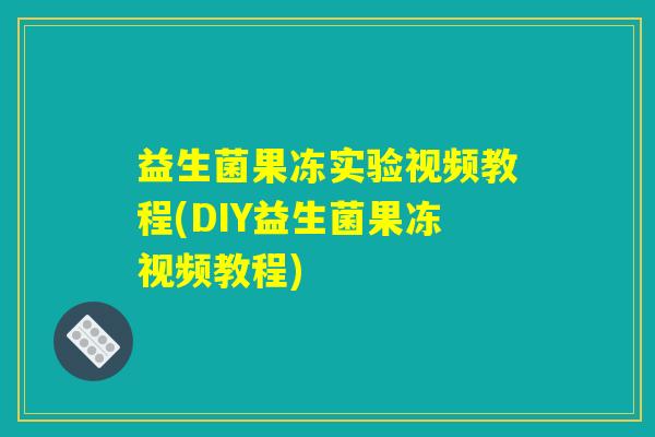 益生菌果冻实验视频教程(DIY益生菌果冻视频教程)