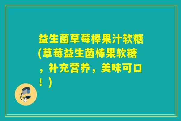 益生菌草莓棒果汁软糖(草莓益生菌棒果软糖，补充营养，美味可口！)