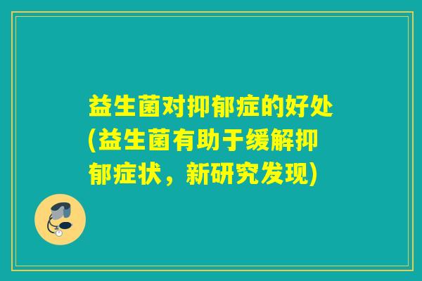 益生菌对抑郁症的好处(益生菌有助于缓解抑郁症状，新研究发现)