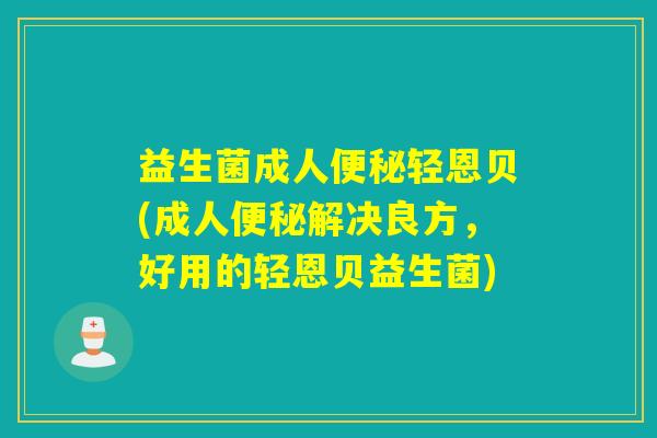 益生菌成人便秘轻恩贝(成人便秘解决良方，好用的轻恩贝益生菌)