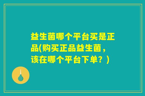 益生菌哪个平台买是正品(购买正品益生菌，该在哪个平台下单？)