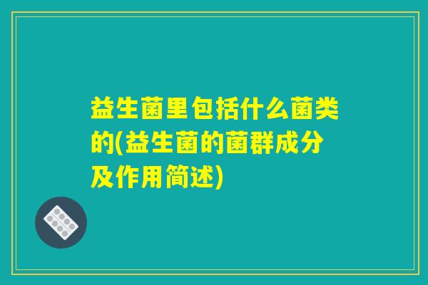 益生菌里包括什么菌类的(益生菌的菌群成分及作用简述) 益生菌里包括什么菌类的(益生菌的菌群成分及作用简述)