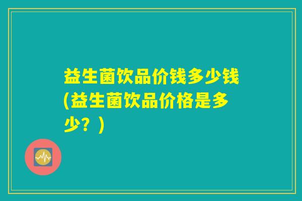益生菌饮品价钱多少钱(益生菌饮品价格是多少？)