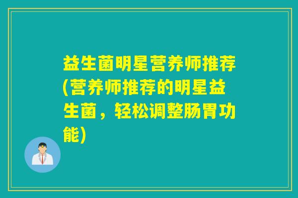 益生菌明星营养师推荐(营养师推荐的明星益生菌，轻松调整肠胃功能)