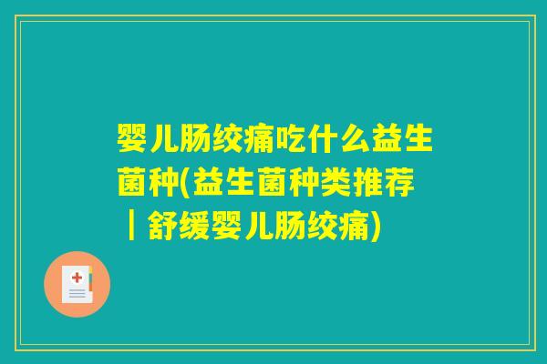 婴儿肠绞痛吃什么益生菌种(益生菌种类推荐|舒缓婴儿肠绞痛) 婴儿肠绞痛吃什么益生菌种(益生菌种类推荐|舒缓婴儿肠绞痛)