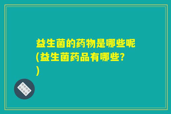 益生菌的药物是哪些呢(益生菌药品有哪些？)