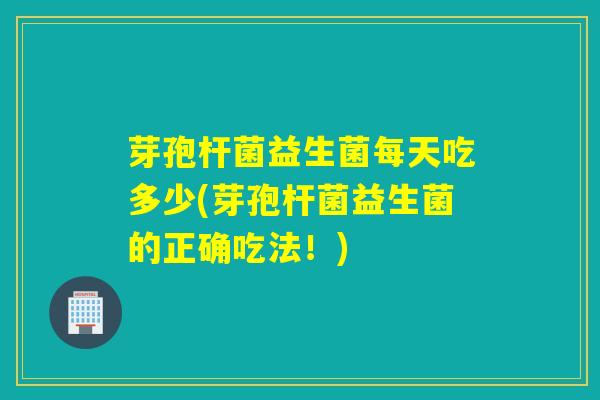 芽孢杆菌益生菌每天吃多少(芽孢杆菌益生菌的正确吃法！)