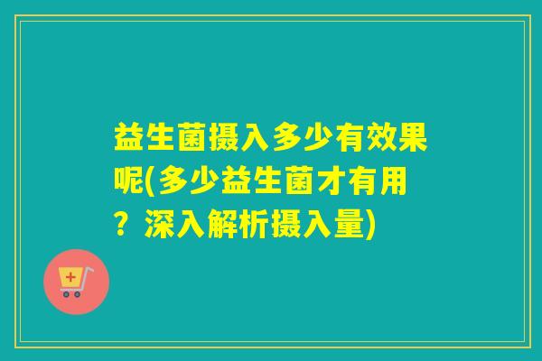 益生菌摄入多少有效果呢(多少益生菌才有用？深入解析摄入量)