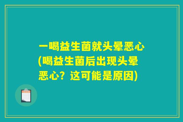 一喝益生菌就头晕恶心(喝益生菌后出现头晕恶心？这可能是原因)