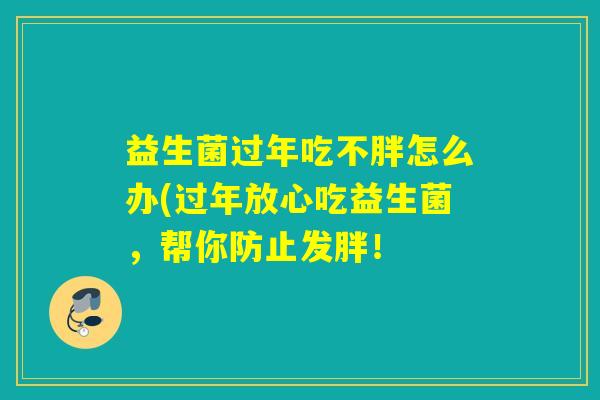 益生菌过年吃不胖怎么办(过年放心吃益生菌，帮你防止发胖！