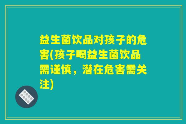 益生菌饮品对孩子的危害(孩子喝益生菌饮品需谨慎，潜在危害需关注)