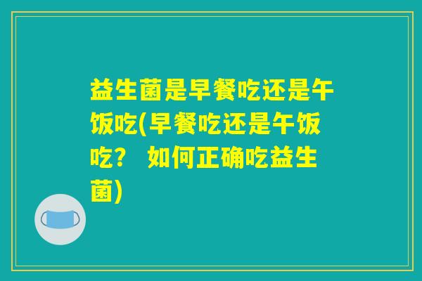 益生菌是早餐吃还是午饭吃(早餐吃还是午饭吃？ 如何正确吃益生菌)