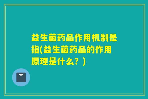 益生菌药品作用机制是指(益生菌药品的作用原理是什么？)