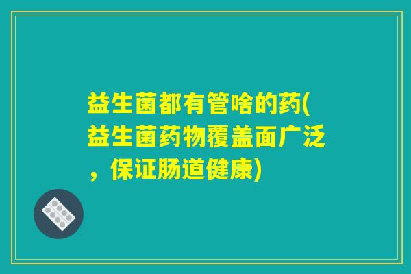益生菌都有管啥的药(益生菌覆盖面广泛,保证肠道健康) 益生菌都有管啥的药(益生菌覆盖面广泛,保证肠道健康)