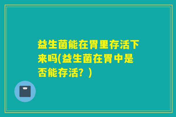 益生菌能在胃里存活下来吗(益生菌在胃中是否能存活？)