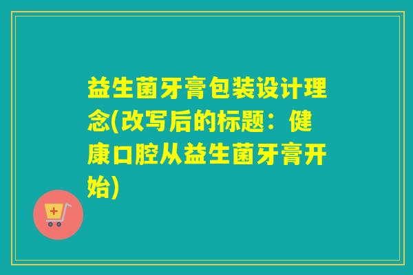 益生菌牙膏包装设计理念(改写后的标题：健康口腔从益生菌牙膏开始)