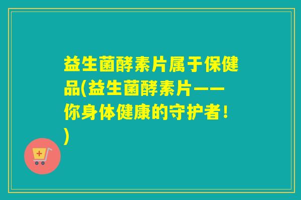益生菌酵素片属于保健品(益生菌酵素片——你身体健康的守护者！)