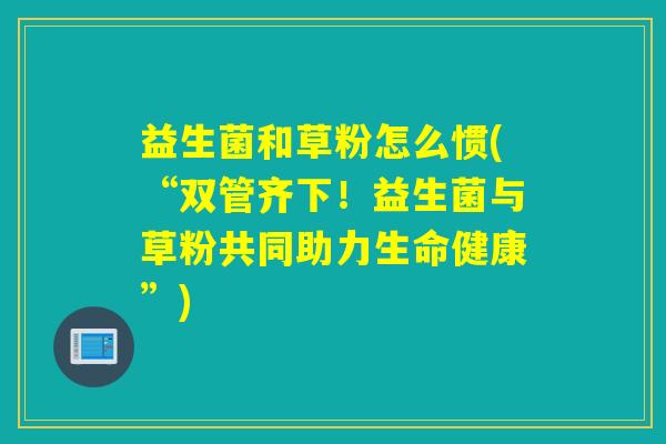 详细阅读:益生菌和草粉怎么惯(“双管齐下!益生菌与草粉共同助力生命健康”) 益生菌和草粉怎么惯(“双管齐下!益生菌与草粉共同助力生命健康”)
