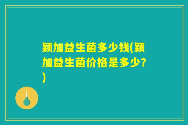 颖加益生菌多少钱(颖加益生菌价格是多少？)