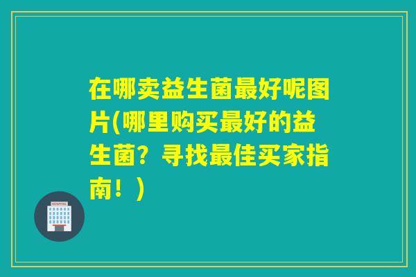 在哪卖益生菌最好呢图片(哪里购买最好的益生菌？寻找最佳买家指南！)