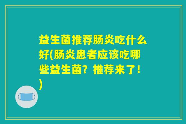 益生菌推荐肠炎吃什么好(肠炎患者应该吃哪些益生菌？推荐来了！)