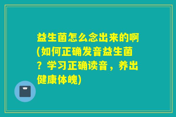 益生菌怎么念出来的啊(如何正确发音益生菌？学习正确读音，养出健康体魄)