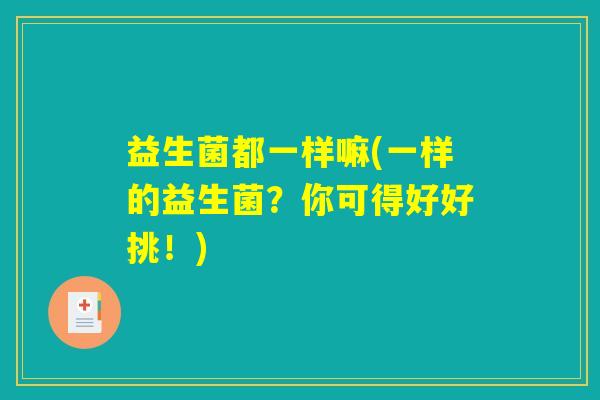 益生菌都一样嘛(一样的益生菌？你可得好好挑！)