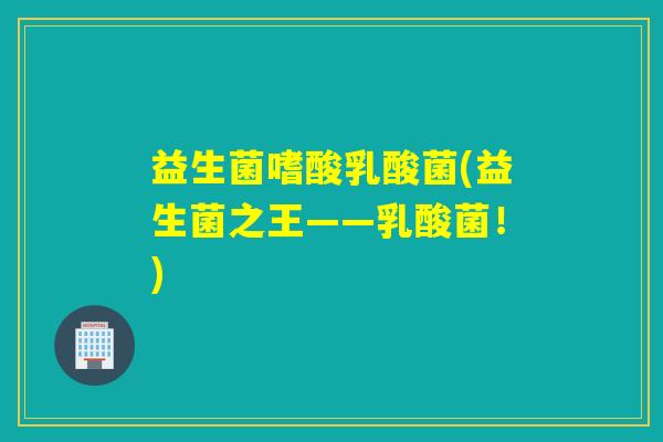 益生菌嗜酸乳酸菌(益生菌之王——乳酸菌！)