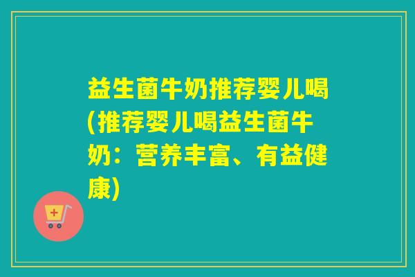 益生菌牛奶推荐婴儿喝(推荐婴儿喝益生菌牛奶：营养丰富、有益健康)