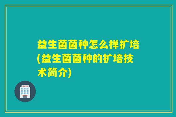 详细阅读:益生菌菌种怎么样扩培(益生菌菌种的扩培技术简介) 益生菌菌种怎么样扩培(益生菌菌种的扩培技术简介)