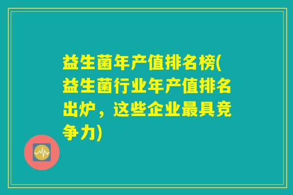 益生菌年产值排名榜(益生菌行业年产值排名出炉,这些企业具竞争力) 益生菌年产值排名榜(益生菌行业年产值排名出炉,这些企业具竞争力)