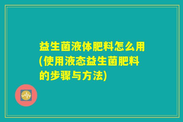 益生菌液体肥料怎么用(使用液态益生菌肥料的步骤与方法)