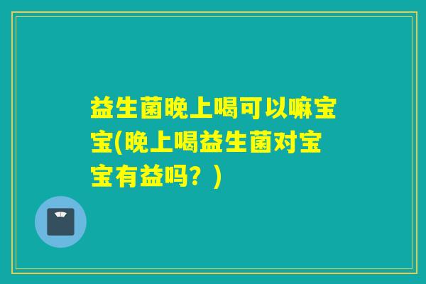 益生菌晚上喝可以嘛宝宝(晚上喝益生菌对宝宝有益吗？)