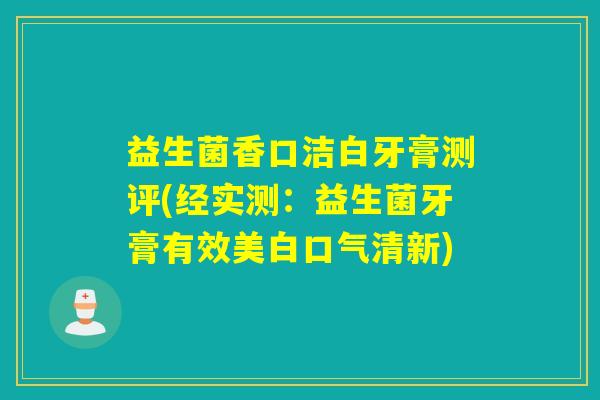 益生菌香口洁白牙膏测评(经实测:益生菌牙膏有效美白口气清新) 益生菌香口洁白牙膏测评(经实测:益生菌牙膏有效美白口气清新)