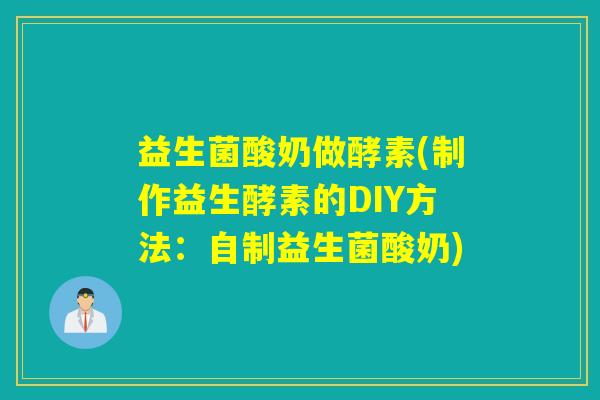 益生菌酸奶做酵素(制作益生酵素的DIY方法：自制益生菌酸奶)