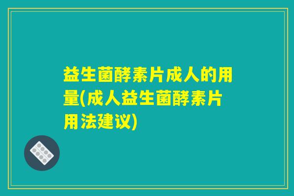 益生菌酵素片成人的用量(成人益生菌酵素片用法建议) 益生菌酵素片成人的用量(成人益生菌酵素片用法建议)
