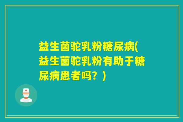 益生菌驼乳粉糖尿病(益生菌驼乳粉有助于糖尿病患者吗？)