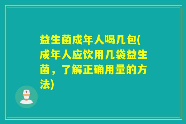 益生菌成年人喝几包(成年人应饮用几袋益生菌，了解正确用量的方法)