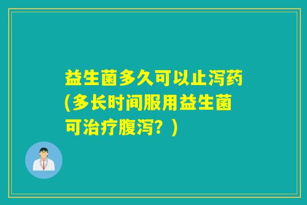 益生菌多久可以止泻药(多长时间服用益生菌可治疗腹泻？)