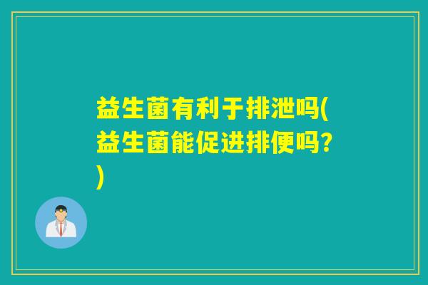益生菌有利于排泄吗(益生菌能促进排便吗？)