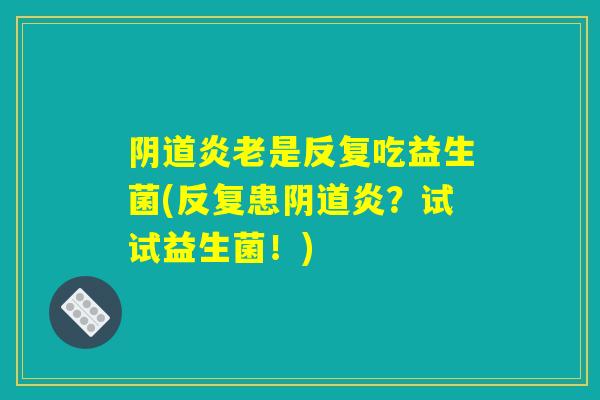 阴道炎老是反复吃益生菌(反复患阴道炎？试试益生菌！)