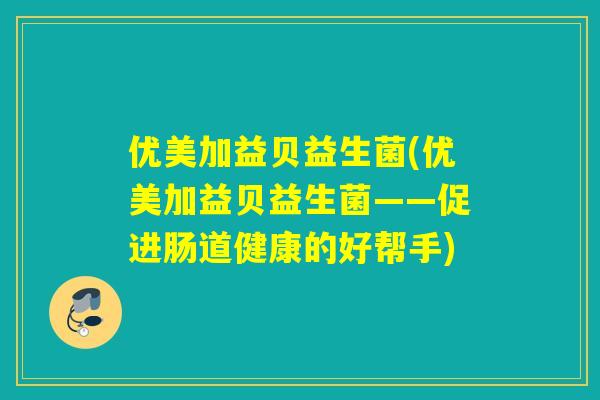 优美加益贝益生菌(优美加益贝益生菌——促进肠道健康的好帮手)