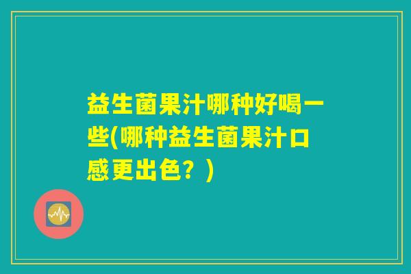 益生菌果汁哪种好喝一些(哪种益生菌果汁口感更出色？)