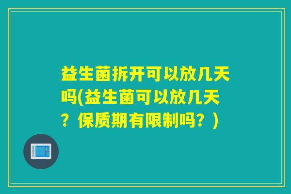 益生菌拆开可以放几天吗(益生菌可以放几天？保质期有限制吗？)