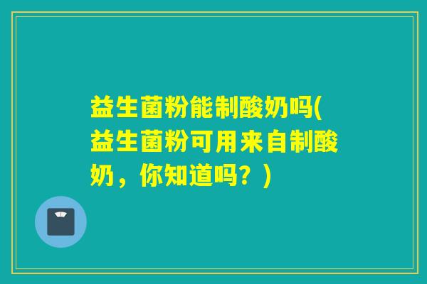 益生菌粉能制酸奶吗(益生菌粉可用来自制酸奶，你知道吗？)