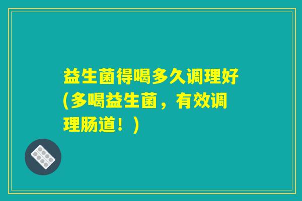 益生菌得喝多久调理好(多喝益生菌，有效调理肠道！)